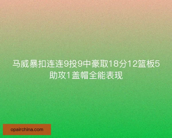 马威暴扣连连9投9中豪取18分12篮板5助攻1盖帽全能表现