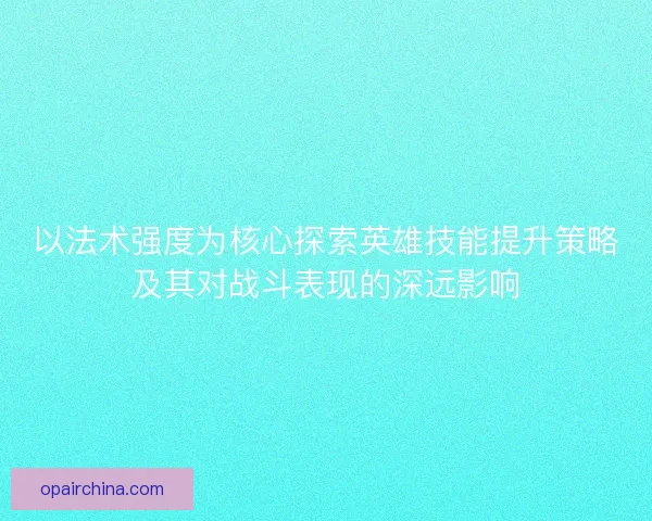 以法术强度为核心探索英雄技能提升策略及其对战斗表现的深远影响