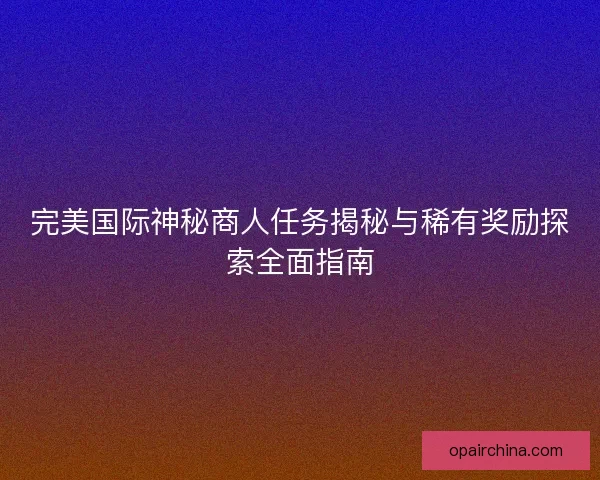完美国际神秘商人任务揭秘与稀有奖励探索全面指南
