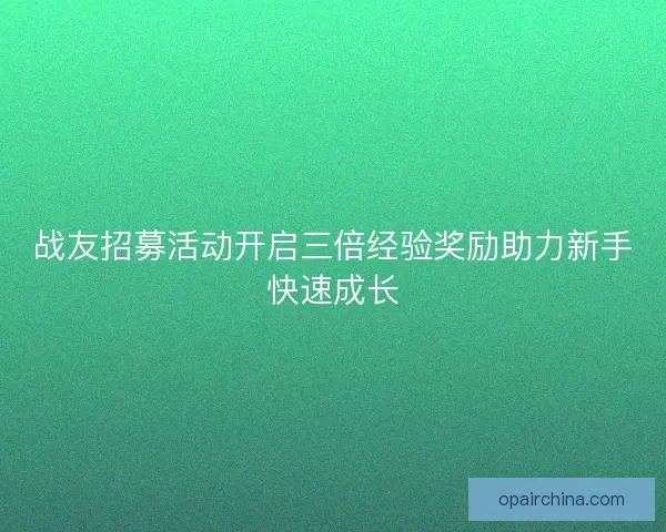 战友招募活动开启三倍经验奖励助力新手快速成长