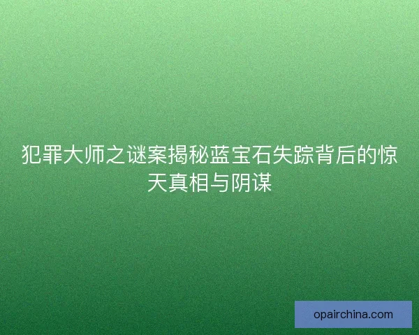 犯罪大师之谜案揭秘蓝宝石失踪背后的惊天真相与阴谋