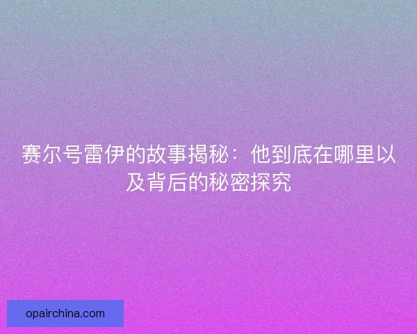 赛尔号雷伊的故事揭秘：他到底在哪里以及背后的秘密探究
