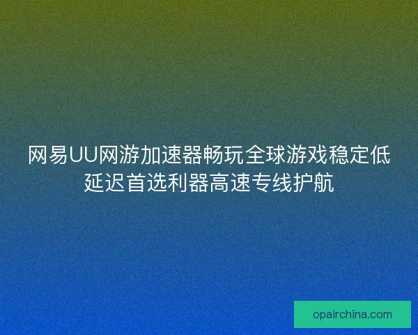 网易UU网游加速器畅玩全球游戏稳定低延迟首选利器高速专线护航