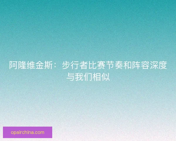 阿隆维金斯：步行者比赛节奏和阵容深度与我们相似