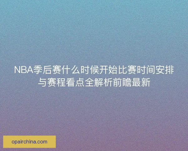NBA季后赛什么时候开始比赛时间安排与赛程看点全解析前瞻最新