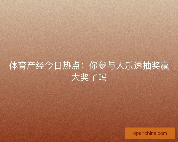 体育产经今日热点：你参与大乐透抽奖赢大奖了吗