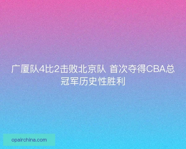 广厦队4比2击败北京队 首次夺得CBA总冠军历史性胜利