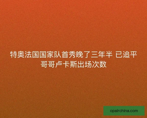特奥法国国家队首秀晚了三年半 已追平哥哥卢卡斯出场次数