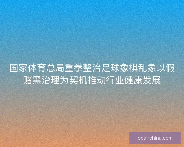 国家体育总局重拳整治足球象棋乱象以假赌黑治理为契机推动行业健康发展