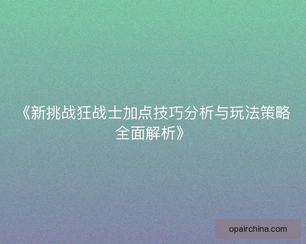 《新挑战狂战士加点技巧分析与玩法策略全面解析》