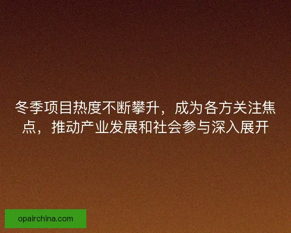 冬季项目热度不断攀升，成为各方关注焦点，推动产业发展和社会参与深入展开