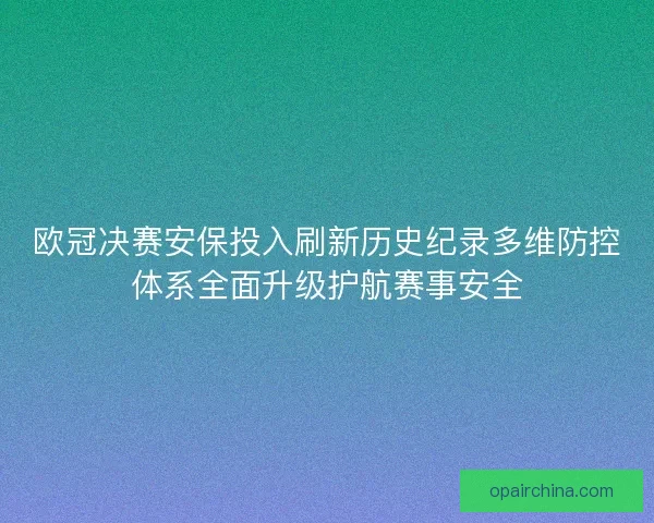 欧冠决赛安保投入刷新历史纪录多维防控体系全面升级护航赛事安全
