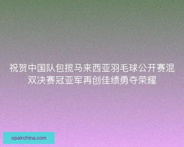 祝贺中国队包揽马来西亚羽毛球公开赛混双决赛冠亚军再创佳绩勇夺荣耀