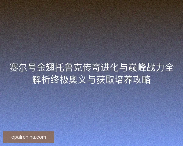 赛尔号金翅托鲁克传奇进化与巅峰战力全解析终极奥义与获取培养攻略